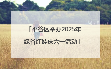 平谷区举办2025年绿谷红娃庆六一活动