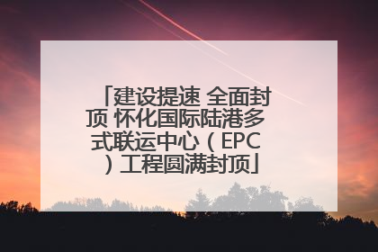 建设提速 全面封顶 怀化国际陆港多式联运中心（EPC）工程圆满封顶