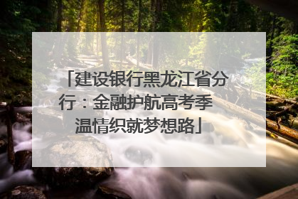 建设银行黑龙江省分行：金融护航高考季 温情织就梦想路