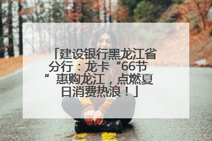 建设银行黑龙江省分行：龙卡“66节”惠购龙江，点燃夏日消费热浪！