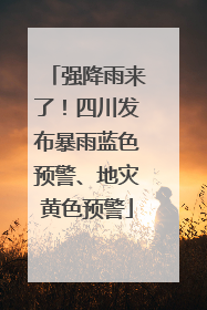 强降雨来了！四川发布暴雨蓝色预警、地灾黄色预警