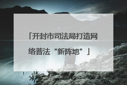 开封市司法局打造网络普法“新阵地”