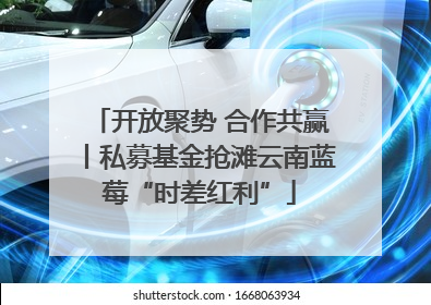 开放聚势 合作共赢丨私募基金抢滩云南蓝莓“时差红利”