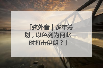 弦外音｜多年筹划，以色列为何此时打击伊朗？