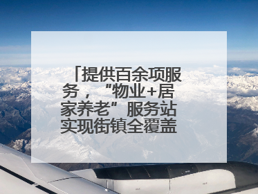 提供百余项服务，“物业+居家养老”服务站实现街镇全覆盖！联系方式→
