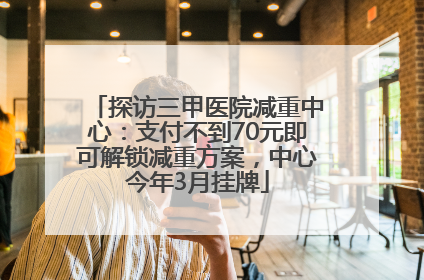探访三甲医院减重中心：支付不到70元即可解锁减重方案，中心今年3月挂牌