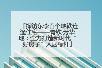 探访东李首个地铁连通住宅——青铁·芳华地：全力打造新时代“好房子”人居标杆