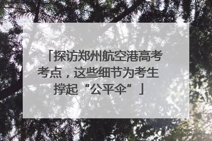 探访郑州航空港高考考点，这些细节为考生撑起“公平伞”