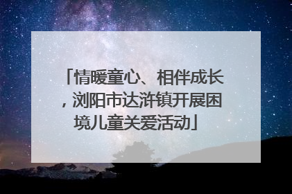 情暖童心、相伴成长，浏阳市达浒镇开展困境儿童关爱活动