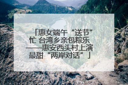 惠女端午“送节”忙 台湾乡亲包粽乐——惠安西头村上演最甜“两岸对话”