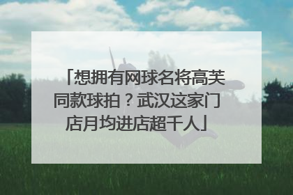 想拥有网球名将高芙同款球拍？武汉这家门店月均进店超千人