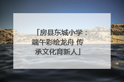 房县东城小学：端午彩绘龙舟 传承文化育新人