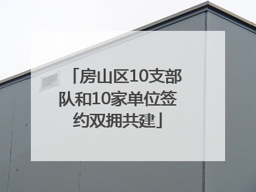 房山区10支部队和10家单位签约双拥共建