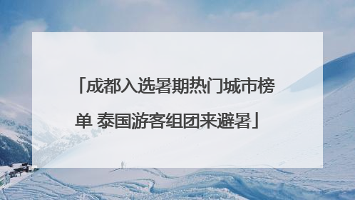 成都入选暑期热门城市榜单 泰国游客组团来避暑