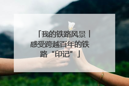 我的铁路风景︱感受跨越百年的铁路“印记”