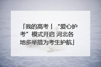 我的高考丨“爱心护考”模式开启 河北各地多举措为考生护航
