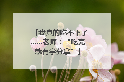 我真的吃不下了……老师：“吃完就有学分拿”
