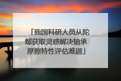 我国科研人员从陀螺获取灵感解决轴承摩擦特性评估难题