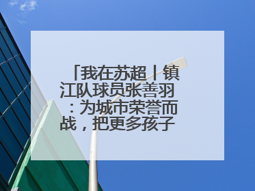 我在苏超丨镇江队球员张善羽：为城市荣誉而战，把更多孩子带到绿茵场