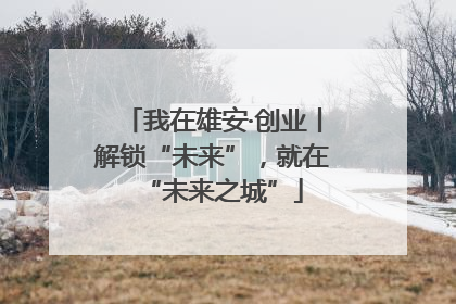 我在雄安·创业丨解锁“未来”，就在“未来之城”