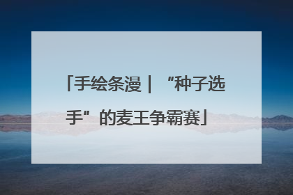 手绘条漫｜“种子选手”的麦王争霸赛
