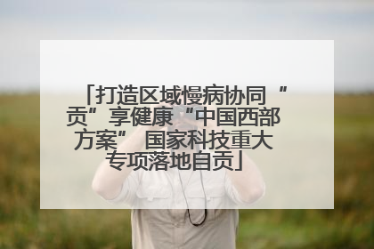 打造区域慢病协同“贡”享健康“中国西部方案” 国家科技重大专项落地自贡
