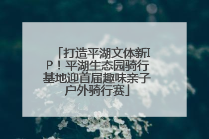 打造平湖文体新IP！平湖生态园骑行基地迎首届趣味亲子户外骑行赛