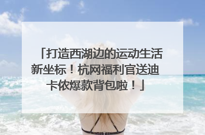 打造西湖边的运动生活新坐标！杭网福利官送迪卡侬爆款背包啦！