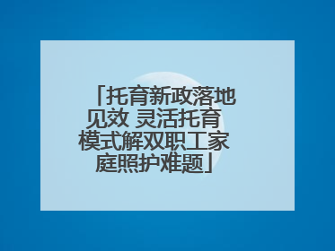 托育新政落地见效 灵活托育模式解双职工家庭照护难题