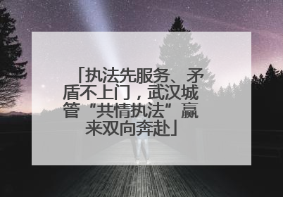 执法先服务、矛盾不上门，武汉城管“共情执法”赢来双向奔赴