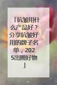抗皱用什么产品好？分享抗皱好用的牌子名单，2025出圈好物