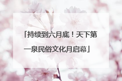 持续到六月底！天下第一泉民俗文化月启幕