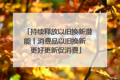 持续释放以旧换新潜能丨消费品以旧换新 更好更新促消费