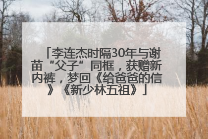 李连杰时隔30年与谢苗“父子”同框，获赠新内裤，梦回《给爸爸的信》《新少林五祖》