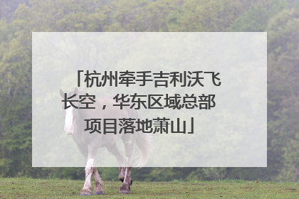 杭州牵手吉利沃飞长空，华东区域总部项目落地萧山