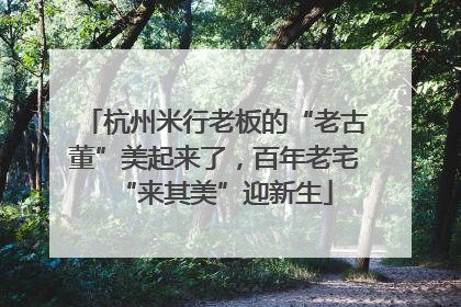 杭州米行老板的“老古董”美起来了，百年老宅“来其美”迎新生