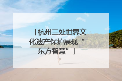 杭州三处世界文化遗产保护展现“东方智慧”