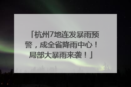 杭州7地连发暴雨预警，成全省降雨中心！局部大暴雨来袭！