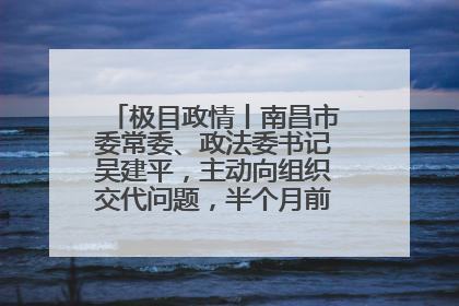 极目政情丨南昌市委常委、政法委书记吴建平，主动向组织交代问题，半个月前还在出席会议