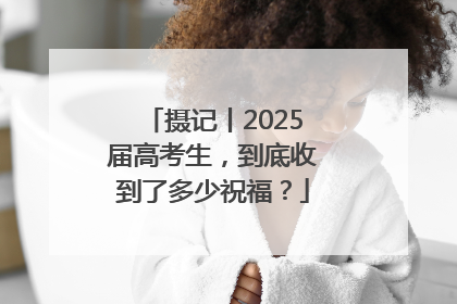 摄记丨2025届高考生，到底收到了多少祝福？