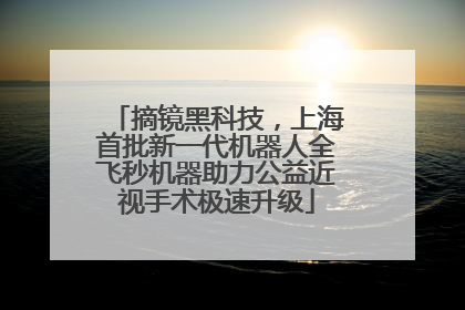 摘镜黑科技，上海首批新一代机器人全飞秒机器助力公益近视手术极速升级