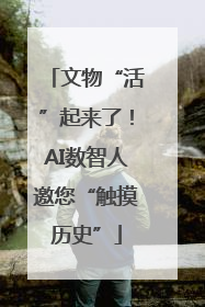 文物“活”起来了！AI数智人邀您“触摸历史”