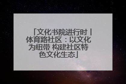 文化书院进行时丨体育路社区：以文化为纽带 构建社区特色文化生态