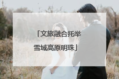 文旅融合托举雪域高原明珠