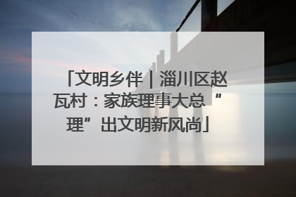 文明乡伴｜淄川区赵瓦村：家族理事大总“理”出文明新风尚