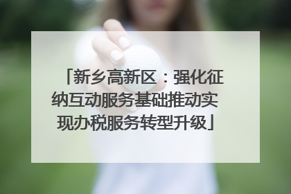 新乡高新区：强化征纳互动服务基础推动实现办税服务转型升级