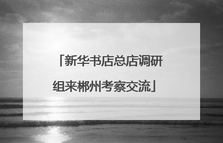 新华书店总店调研组来郴州考察交流