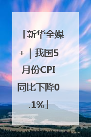 新华全媒+｜我国5月份CPI同比下降0.1%
