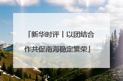 新华时评丨以团结合作共促南海稳定繁荣