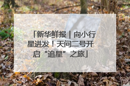 新华鲜报｜向小行星进发！天问二号开启“追星”之旅
